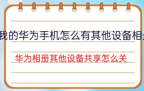 我的华为手机怎么有其他设备相册 华为相册其他设备共享怎么关？